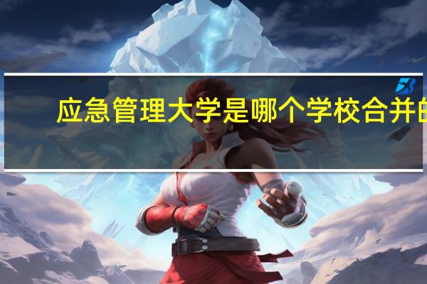 应急管理大学是哪个学校合并的
