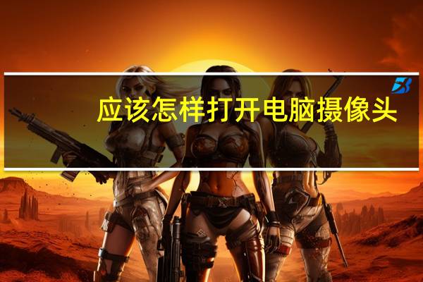 应该怎样打开电脑摄像头