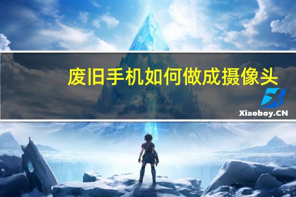 废旧手机如何做成摄像头