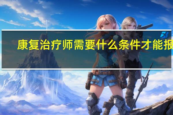 康复治疗师需要什么条件才能报名