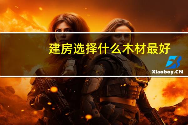 建房选择什么木材最好