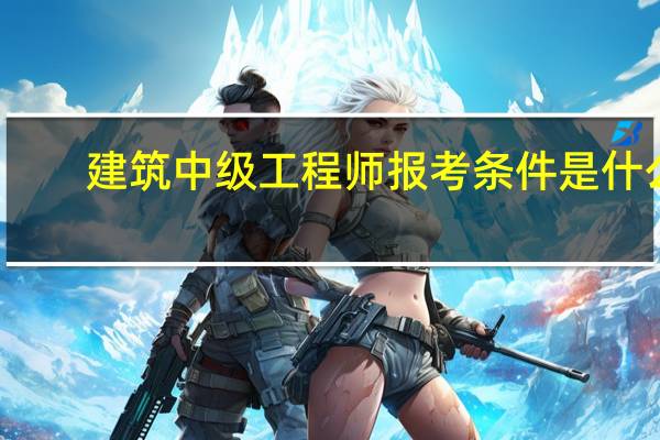 建筑中级工程师报考条件是什么