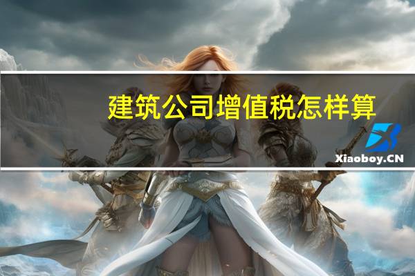 建筑公司增值税怎样算