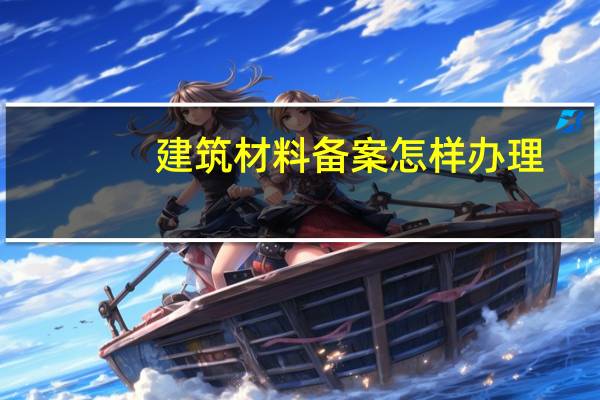 建筑材料备案怎样办理
