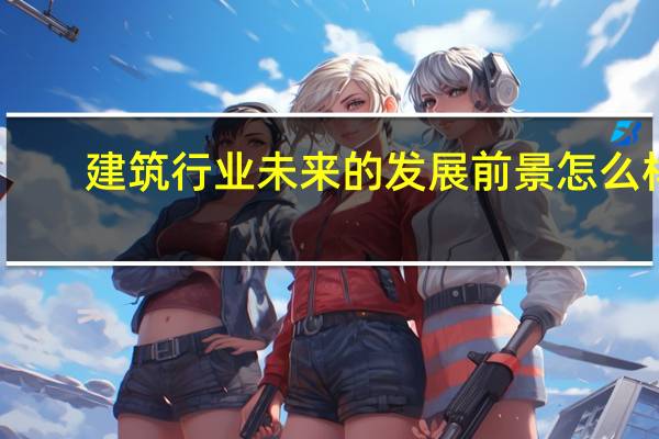 建筑行业未来的发展前景怎么样