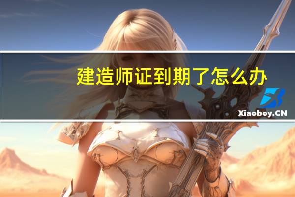 建造师证到期了怎么办