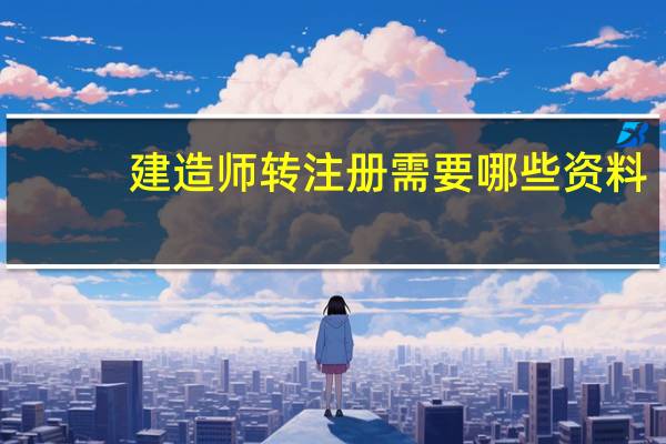 建造师转注册需要哪些资料