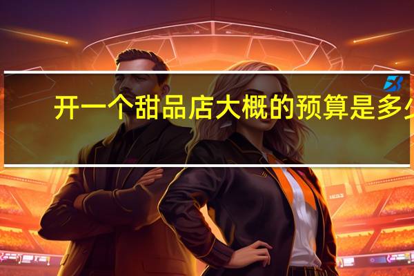 开一个甜品店大概的预算是多少