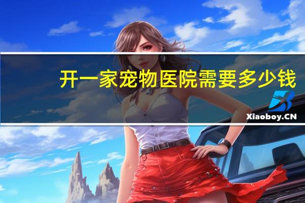 开一家宠物医院需要多少钱