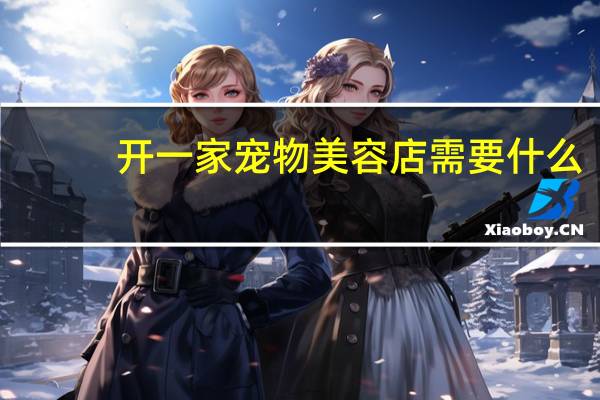 开一家宠物美容店需要什么