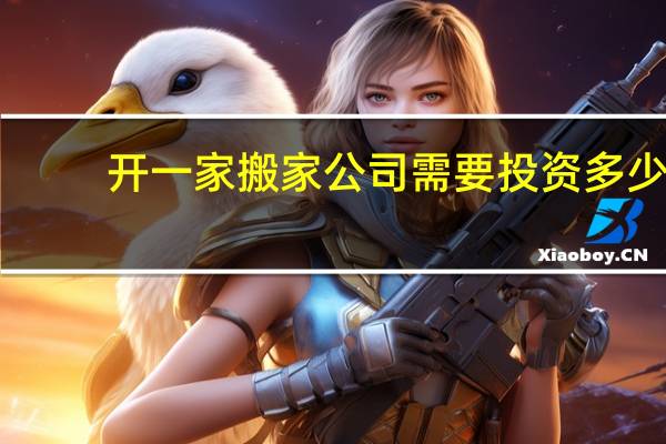 开一家搬家公司需要投资多少
