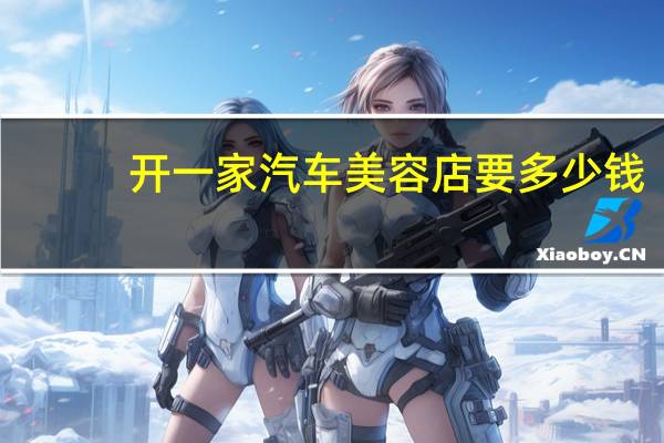 开一家汽车美容店要多少钱