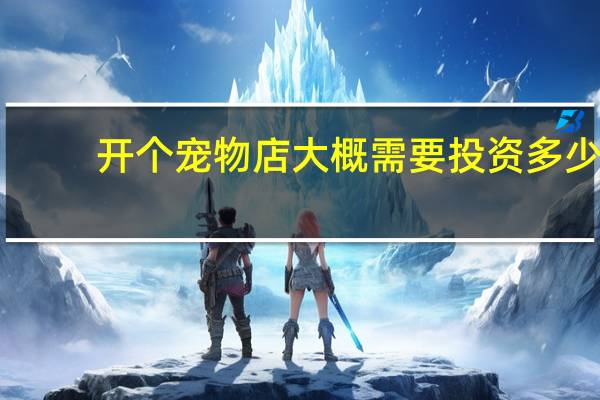 开个宠物店大概需要投资多少