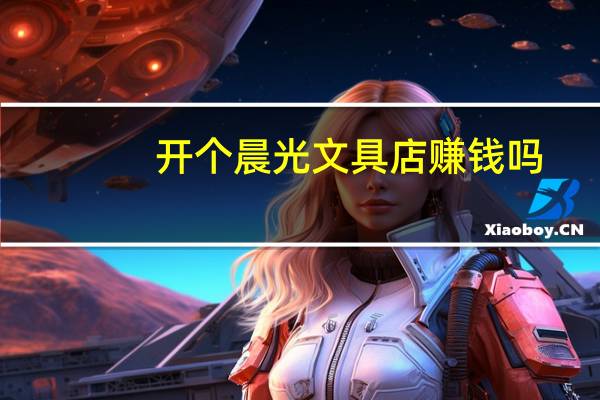 开个晨光文具店赚钱吗