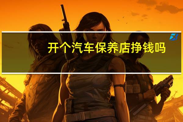 开个汽车保养店挣钱吗