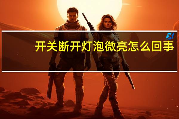 开关断开灯泡微亮怎么回事