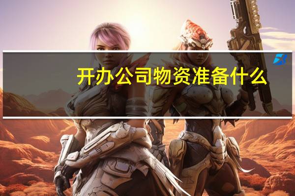 开办公司物资准备什么