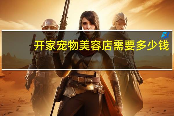 开家宠物美容店需要多少钱