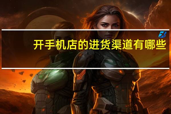 开手机店的进货渠道有哪些