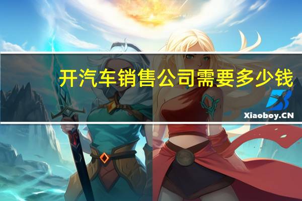 开汽车销售公司需要多少钱