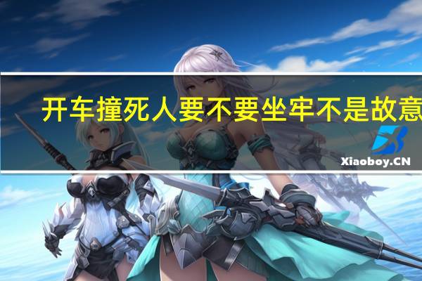 开车撞死人要不要坐牢不是故意的
