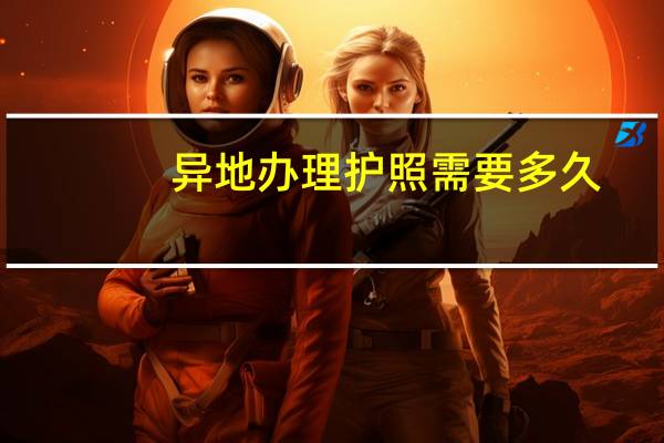 异地办理护照需要多久?