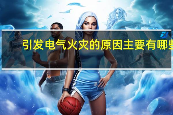 引发电气火灾的原因主要有哪些