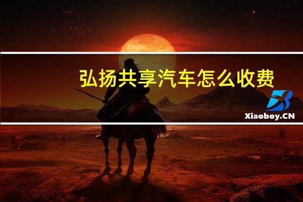 弘扬共享汽车怎么收费
