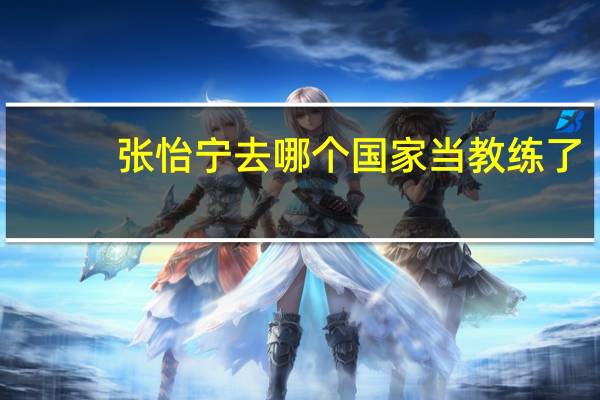 张怡宁去哪个国家当教练了