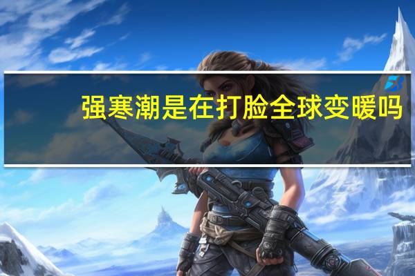 强寒潮是在打脸全球变暖吗