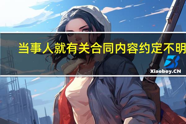 当事人就有关合同内容约定不明确