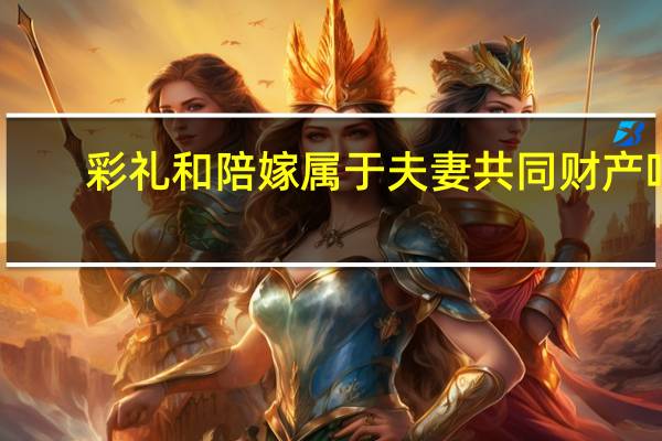 彩礼和陪嫁属于夫妻共同财产吗