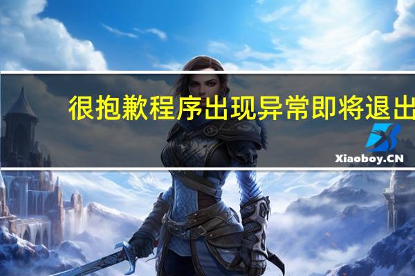 很抱歉程序出现异常即将退出