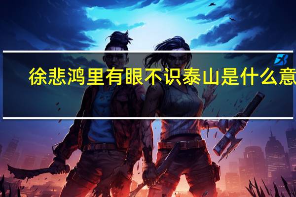 徐悲鸿里有眼不识泰山是什么意思