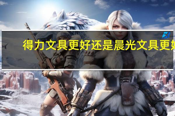 得力文具更好还是晨光文具更好