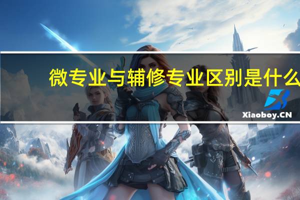 微专业与辅修专业区别是什么