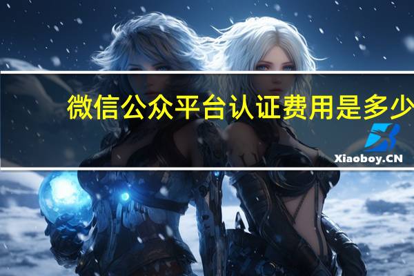微信公众平台认证费用是多少