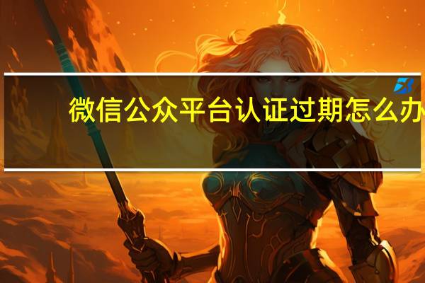 微信公众平台认证过期怎么办