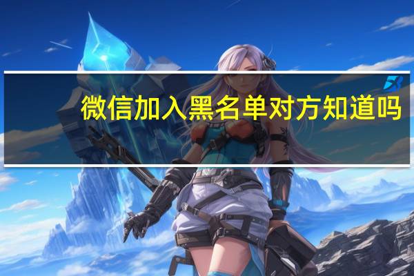 微信加入黑名单对方知道吗