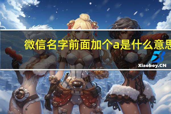 微信名字前面加个a是什么意思