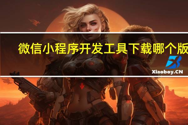 微信小程序开发工具下载哪个版本
