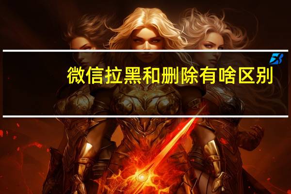 微信拉黑和删除有啥区别