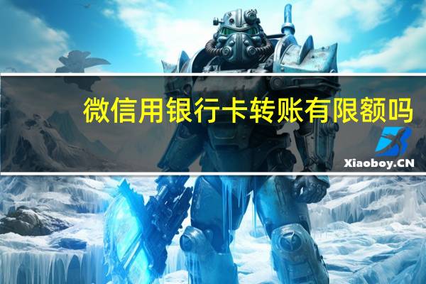 微信用银行卡转账有限额吗
