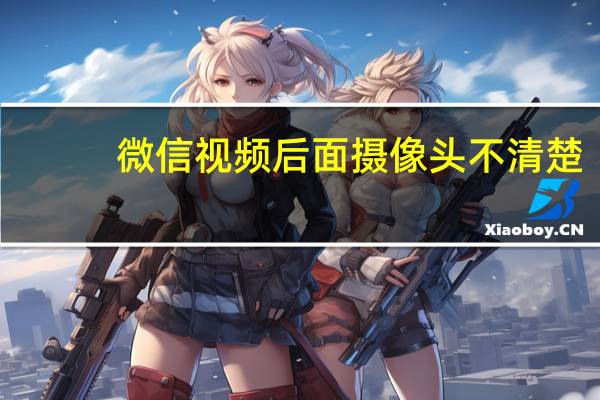 微信视频后面摄像头不清楚