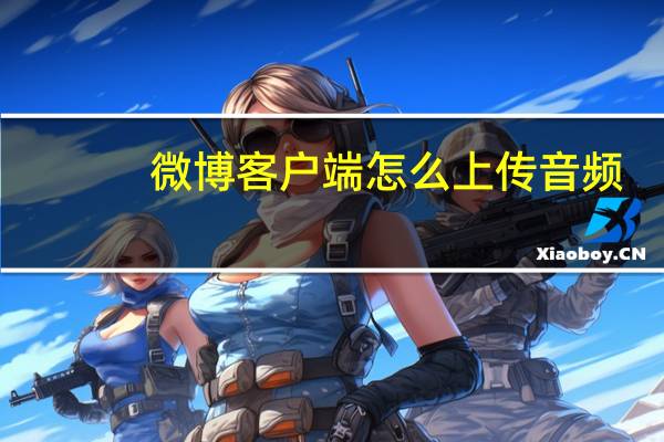 微博客户端怎么上传音频