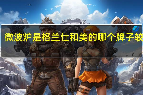 微波炉是格兰仕和美的哪个牌子较好些