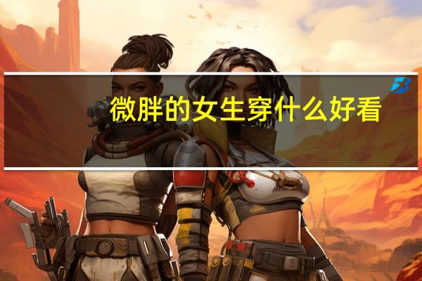 微胖的女生穿什么好看 微胖女孩穿什么好看