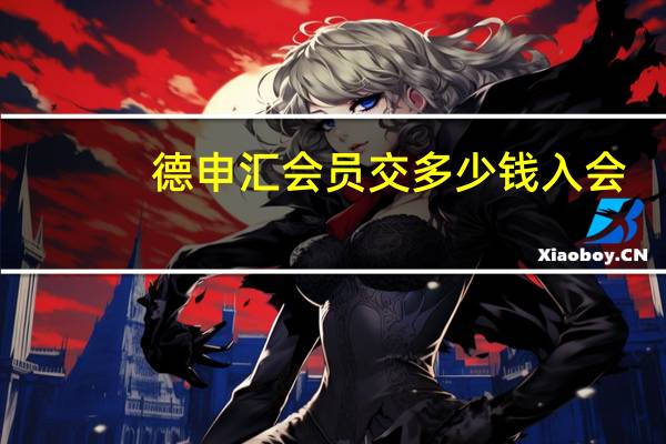 德申汇会员交多少钱入会