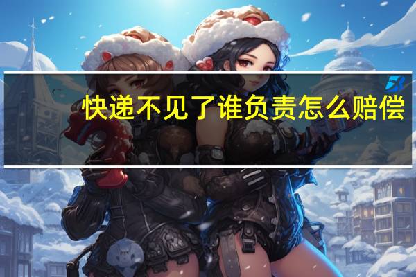 快递不见了谁负责怎么赔偿
