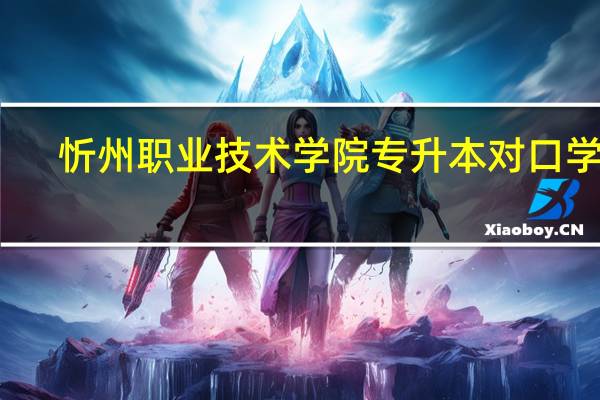 忻州职业技术学院专升本对口学校